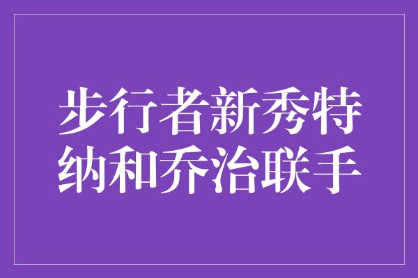 默契！步行者新秀特纳和乔治联手，创造新的篮球传奇