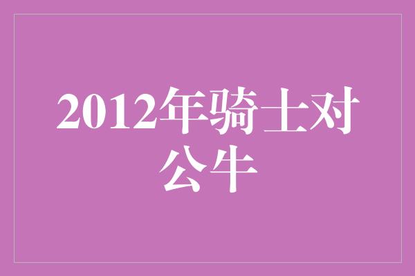 公牛队！2012年骑士对公牛 一场经典对决的回忆