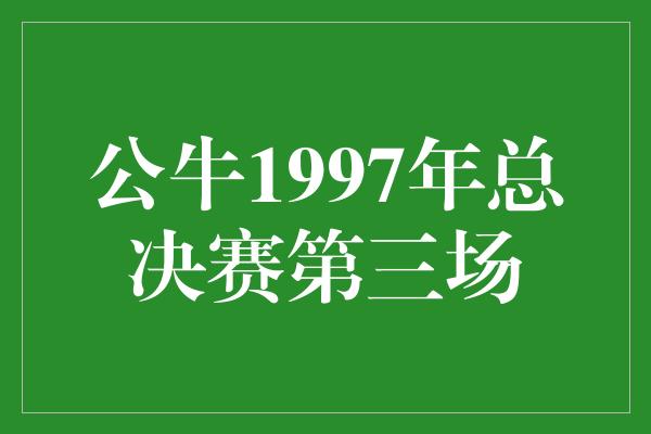 公牛1997年总决赛第三场