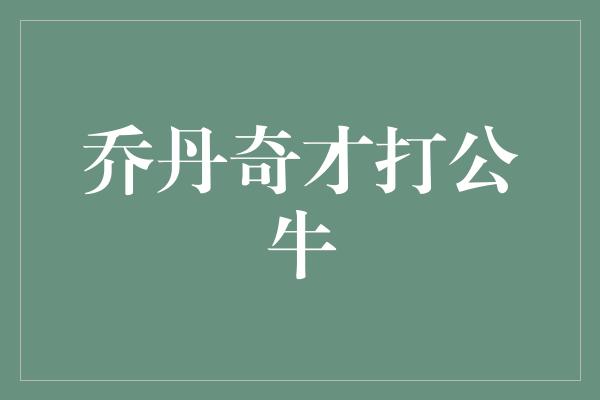 聚光灯下！乔丹奇才打公牛——传奇的对决再度上演