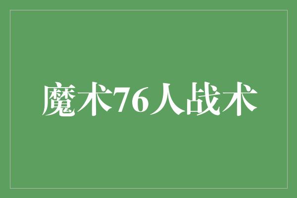 默契！魔术76人战术 凝聚力与技巧的完美结合