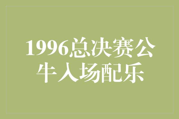 公牛队！《回顾1996总决赛 公牛入场配乐点燃冠军气势》