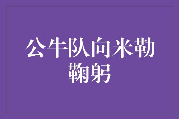 公牛队！公牛队向米勒鞠躬