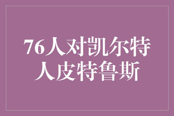 个人魅力！76人对凯尔特人 皮特鲁斯的无畏战斗精神