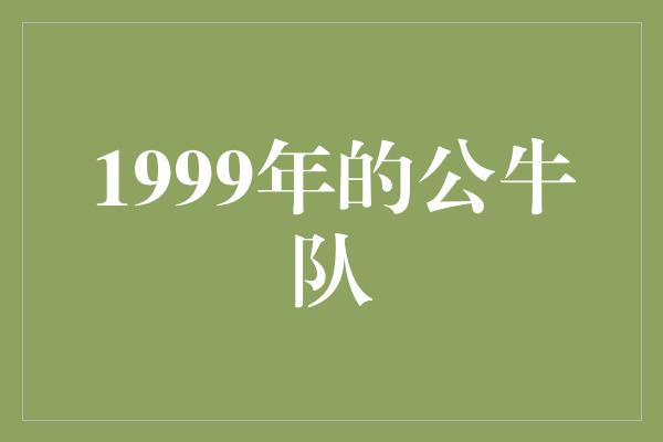 公牛队！回顾伟大时刻 1999年的公牛队