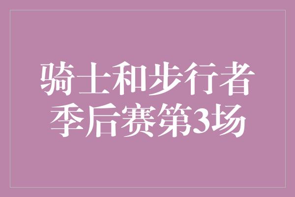 真正的！骑士与步行者季后赛第3场 激烈对决展现壮士断腕的勇气