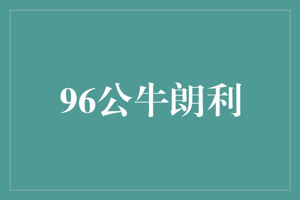 公牛队！回顾历史辉煌，96公牛朗利闪耀时刻