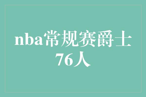 默契！强强对决！NBA常规赛中爵士对阵76人