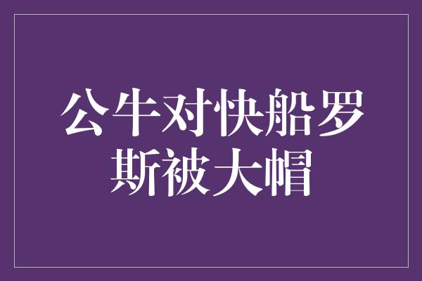 公牛对快船罗斯被大帽