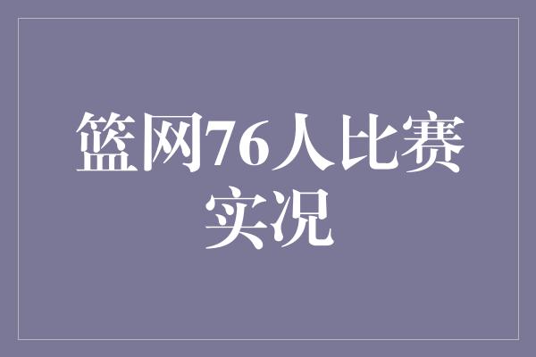 紧张！篮网与76人电力对决，激战激发球迷热情