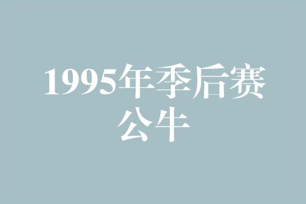 公牛队！重温辉煌岁月，1995年季后赛公牛再现辉煌