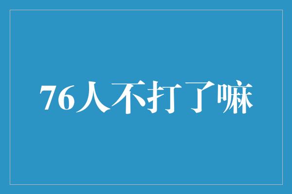 密集！76人不打了嘛，这是有着怎样的原因呢？