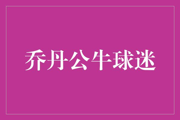 公牛队！永远的荣耀——热爱篮球，热爱乔丹公牛球队的球迷们