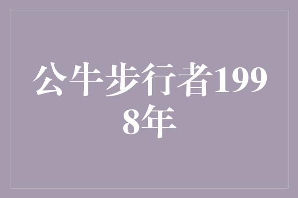 无与伦比！传奇对决 公牛步行者1998年的较量