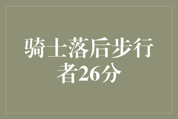 顽强！骑士奋力反击，以坚强意志力击败步行者！