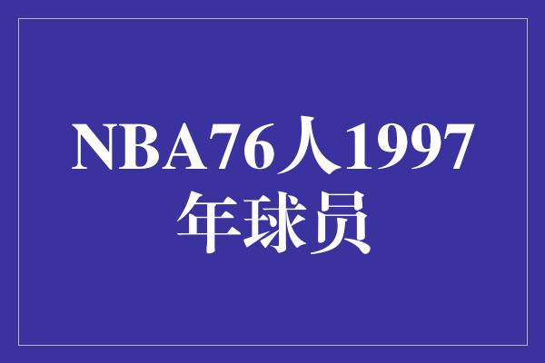 英勇！重温辉煌岁月，回顾NBA76人1997年球员