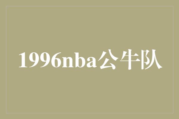 公牛队！1996年NBA公牛队 传奇的诞生