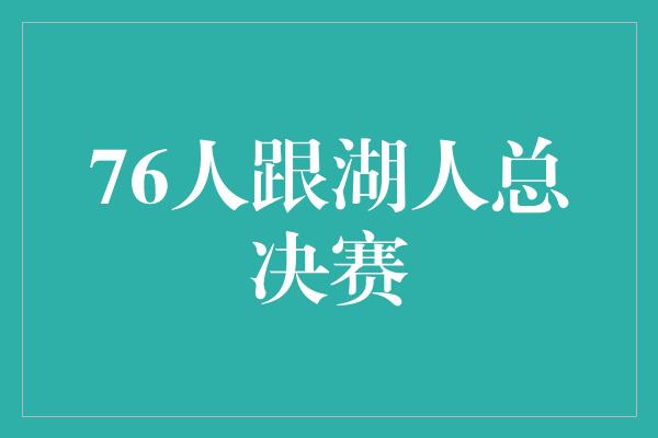 骄傲！76人与湖人的总决赛 激烈对决展现巅峰实力