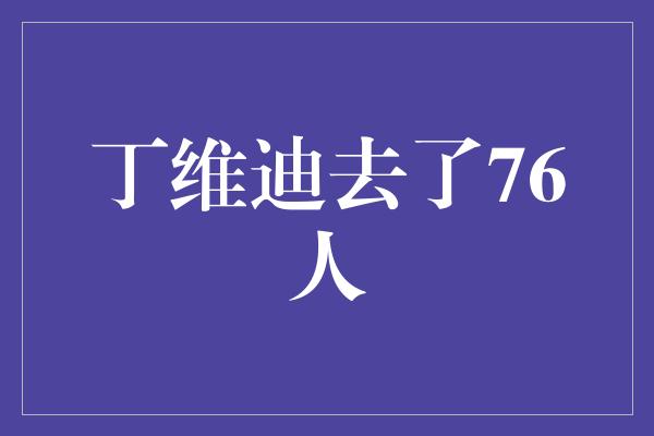 里程碑！丁维迪加入76人，开启新的篮球征程