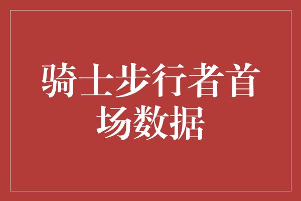 潜力！骑士步行者首场数据 激烈对决揭示出双方的实力与潜力！