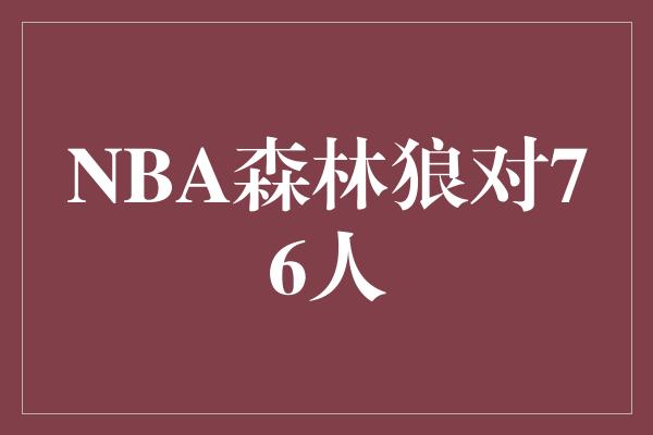 输赢！热血碰撞！NBA森林狼对76人，谁能笑到最后？