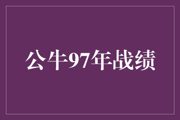 公牛队！公牛97年战绩 传奇巅峰与不朽荣耀