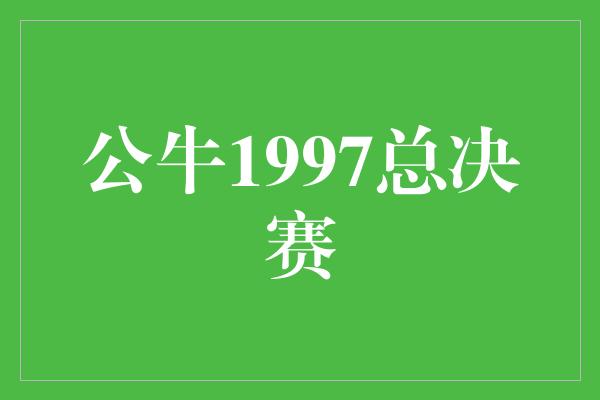 公牛队！永不放弃，公牛1997总决赛的传奇之路