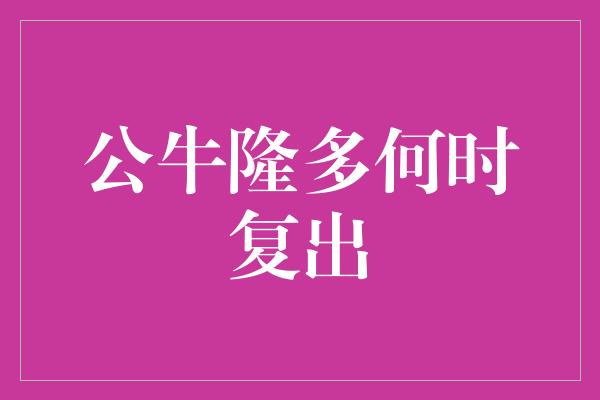 公牛队！公牛隆多何时复出？坚毅与决心将带他重返赛场