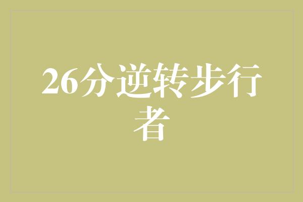 不屈不挠！火力全开！26分逆转步行者，壮士展现惊人韧性