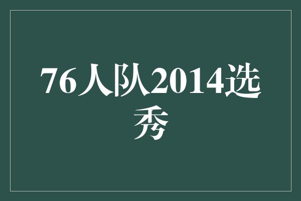 潜力！76人队2014选秀 探索新篮球时代的开始