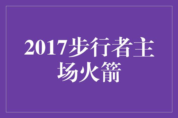 2017步行者主场火箭