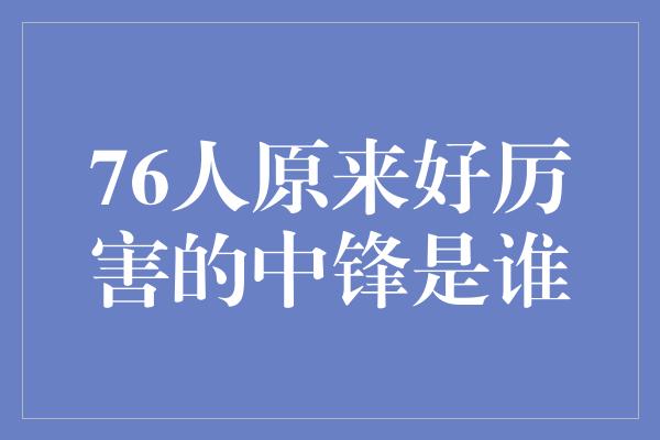 76人原来好厉害的中锋是谁