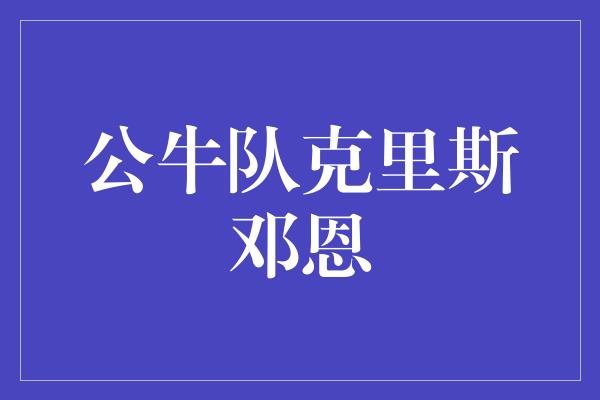 公牛队！克里斯邓恩 勇敢追梦，成就传奇