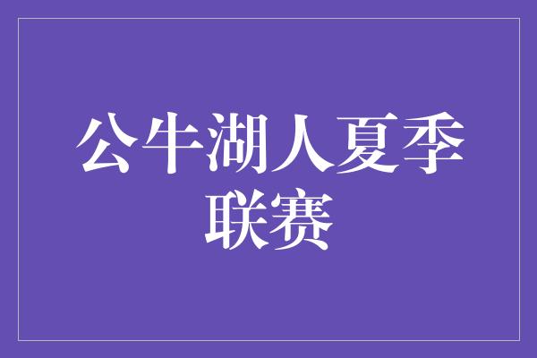 夏季！公牛湖人夏季联赛 新秀们闪耀舞台，为明日之星点燃希望之光