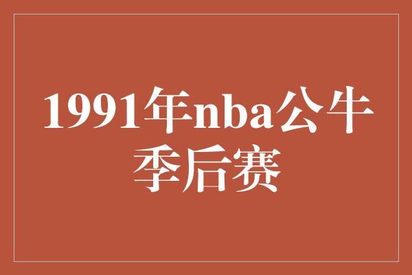 公牛队！1991年NBA公牛季后赛 巅峰乔丹的辉煌征程