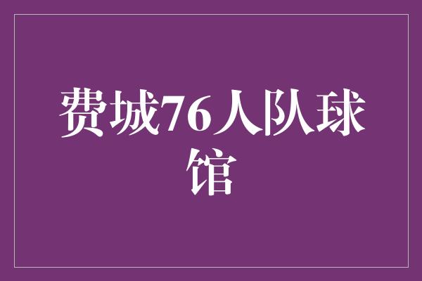 观众！重返传奇之地，费城76人队的球馆