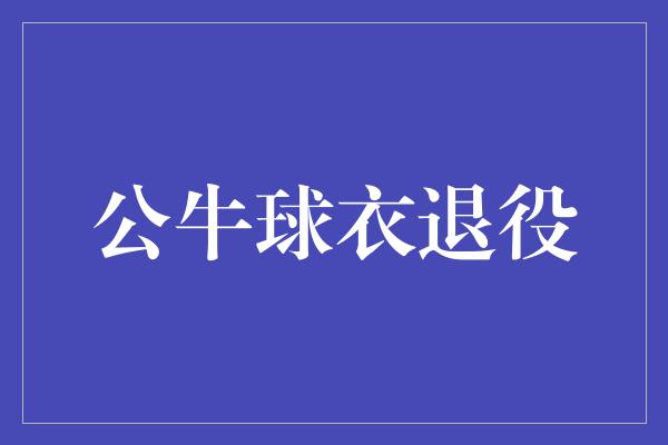 公牛队！传奇永存，公牛球衣退役仪式引发热烈回忆