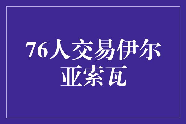 76人交易伊尔亚索瓦