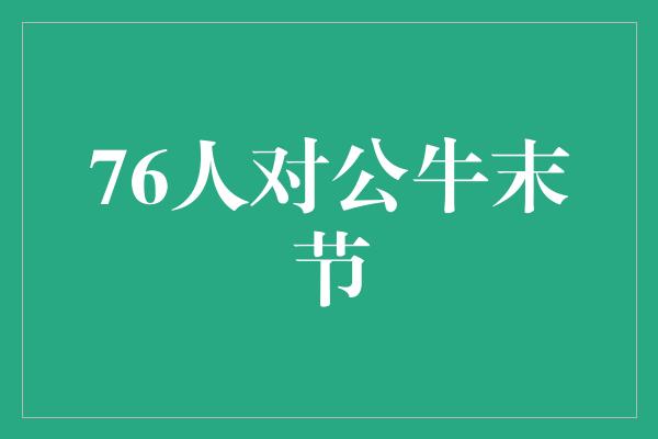 不给！76人对公牛末节 壮志凌云，逆袭的时刻