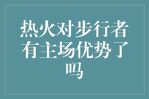 热火对步行者有主场优势了吗