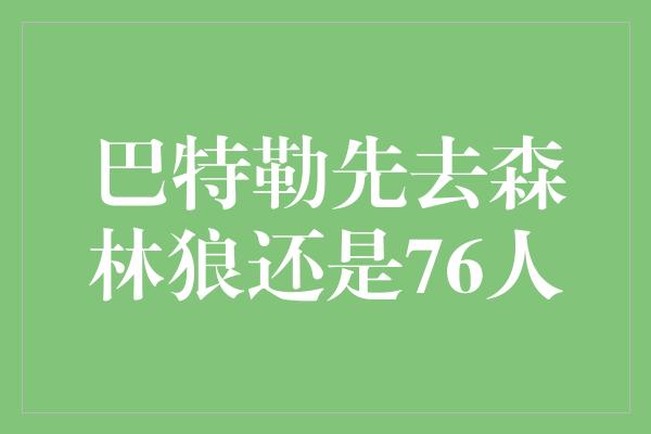 潜力！巴特勒先去森林狼还是76人