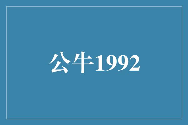 公牛队！重温辉煌岁月——回顾1992年公牛队的辉煌