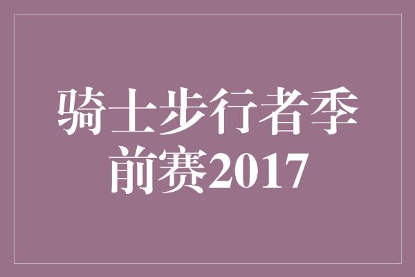 做好！骑士步行者季前赛2017 挑战与奋进的交锋