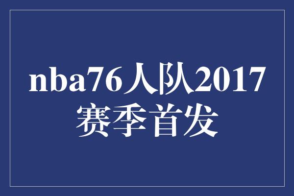 组织能力！闪耀舞台！探索NBA76人队2017赛季首发阵容的无限潜能