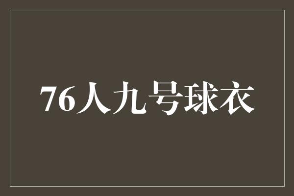 顽强！打破纪录！76人九号球衣 传承荣耀，勇攀巅峰