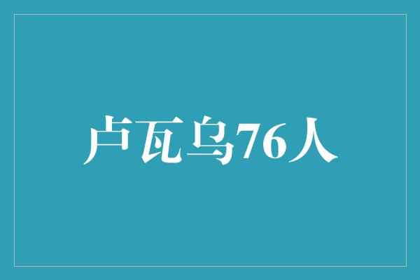 鼓舞！卢瓦乌76人 拼搏、坚持与团结的篮球精神