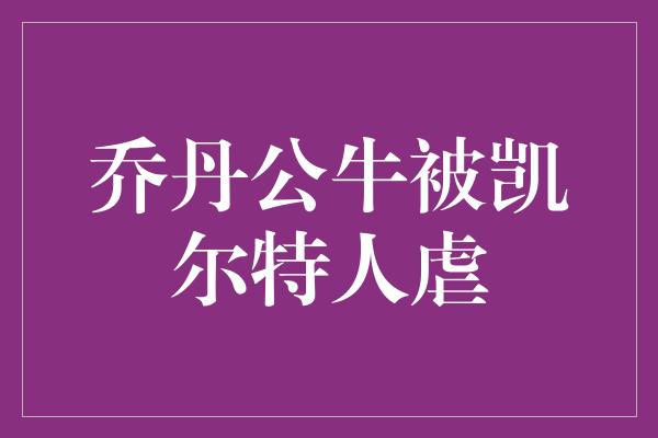 公牛队！乔丹公牛逆袭，凯尔特人沉默