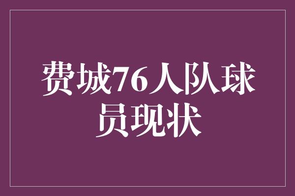 费城76人队球员现状