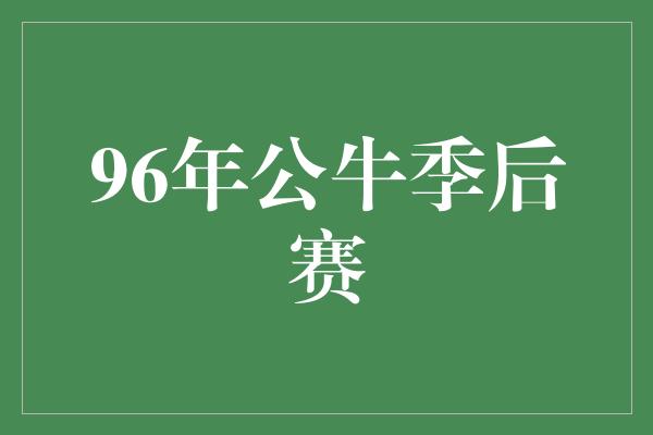 公牛队！传奇时刻重现！回顾1996年公牛季后赛的辉煌征程