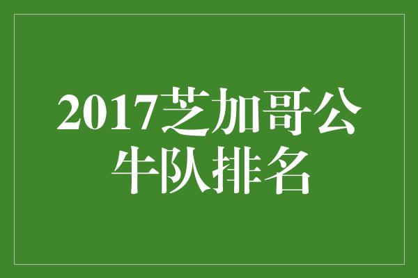 公牛队！重振雄风，回归巅峰——2017芝加哥公牛队排名